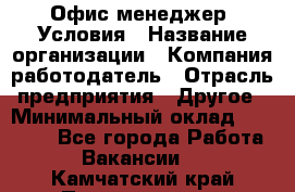 Офис-менеджер. Условия › Название организации ­ Компания-работодатель › Отрасль предприятия ­ Другое › Минимальный оклад ­ 18 000 - Все города Работа » Вакансии   . Камчатский край,Петропавловск-Камчатский г.